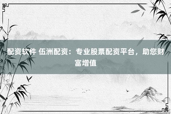 配资软件 伍洲配资：专业股票配资平台，助您财富增值