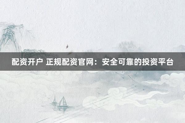 配资开户 正规配资官网：安全可靠的投资平台