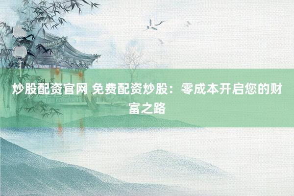 炒股配资官网 免费配资炒股：零成本开启您的财富之路
