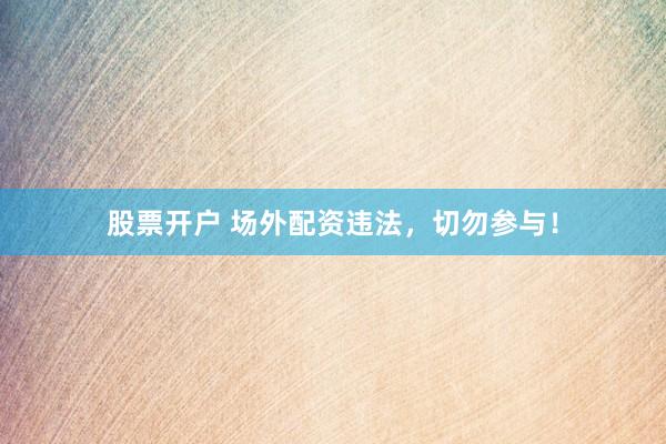 股票开户 场外配资违法，切勿参与！