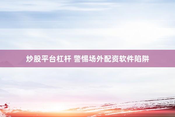 炒股平台杠杆 警惕场外配资软件陷阱