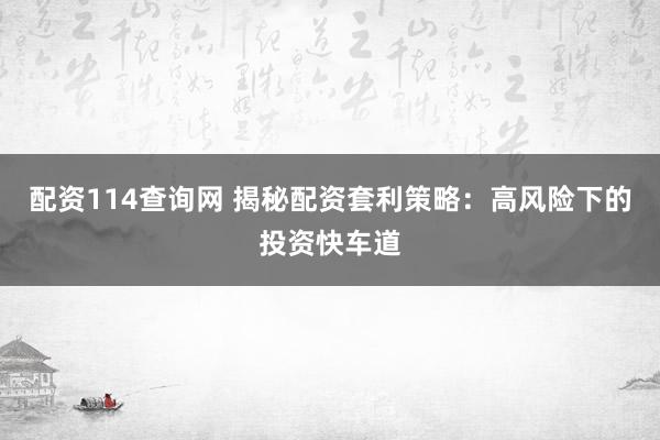 配资114查询网 揭秘配资套利策略：高风险下的投资快车道