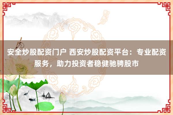 安全炒股配资门户 西安炒股配资平台：专业配资服务，助力投资者稳健驰骋股市