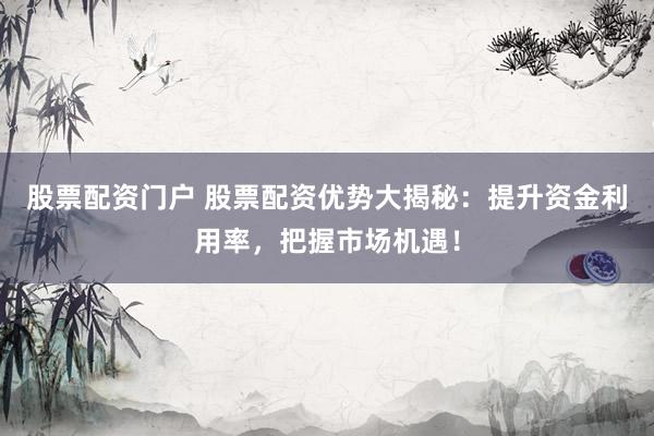 股票配资门户 股票配资优势大揭秘：提升资金利用率，把握市场机遇！