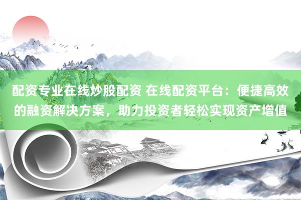 配资专业在线炒股配资 在线配资平台：便捷高效的融资解决方案，助力投资者轻松实现资产增值