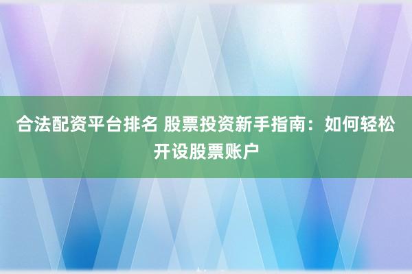 合法配资平台排名 股票投资新手指南：如何轻松开设股票账户