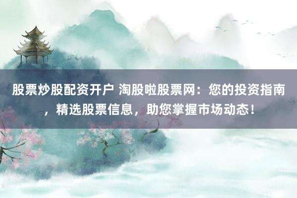 股票炒股配资开户 淘股啦股票网：您的投资指南，精选股票信息，助您掌握市场动态！