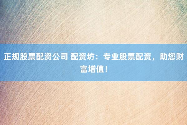 正规股票配资公司 配资坊：专业股票配资，助您财富增值！
