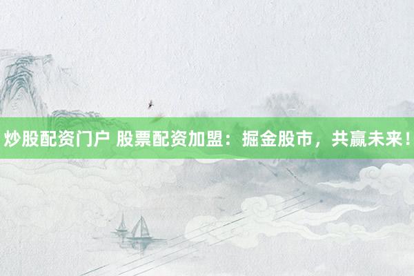 炒股配资门户 股票配资加盟：掘金股市，共赢未来！
