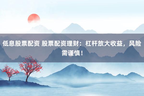 低息股票配资 股票配资理财：杠杆放大收益，风险需谨慎！