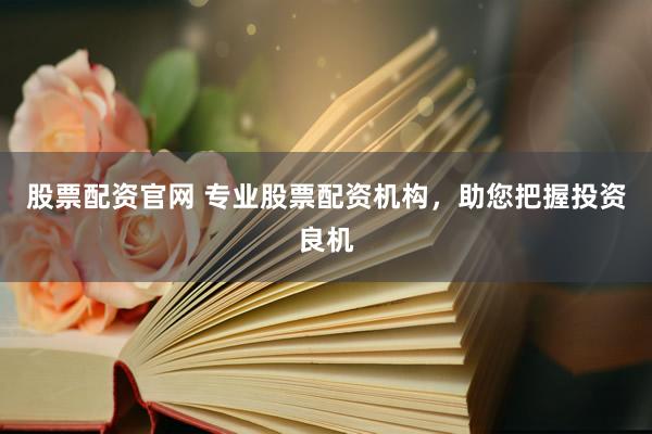 股票配资官网 专业股票配资机构，助您把握投资良机