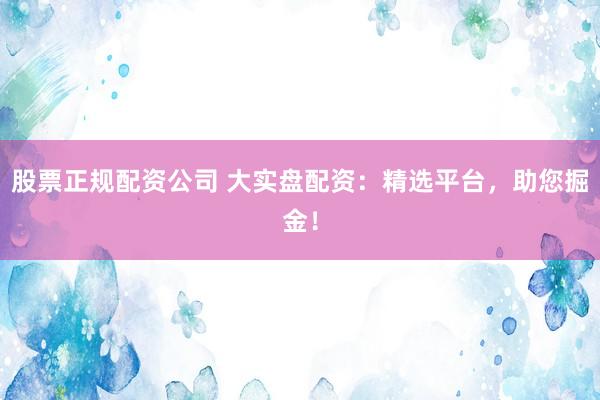 股票正规配资公司 大实盘配资：精选平台，助您掘金！