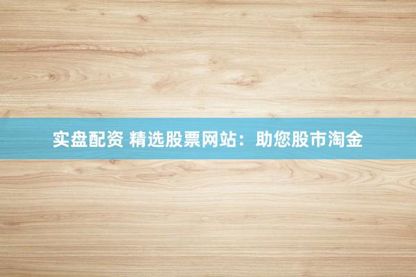 实盘配资 精选股票网站：助您股市淘金