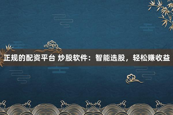 正规的配资平台 炒股软件：智能选股，轻松赚收益