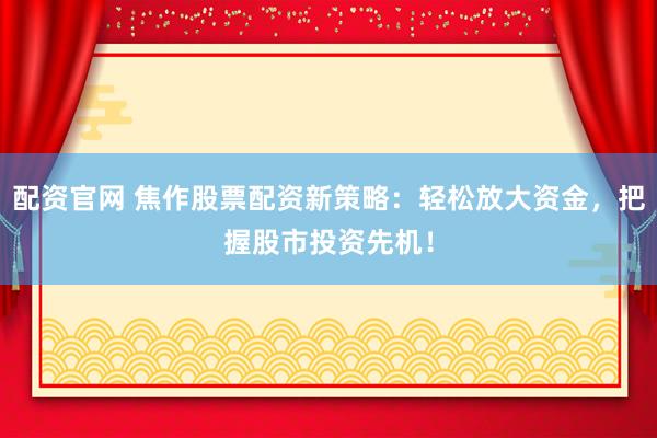 配资官网 焦作股票配资新策略：轻松放大资金，把握股市投资先机！