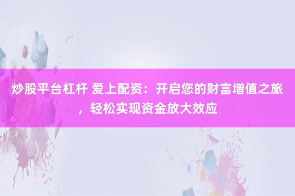 炒股平台杠杆 爱上配资：开启您的财富增值之旅，轻松实现资金放大效应
