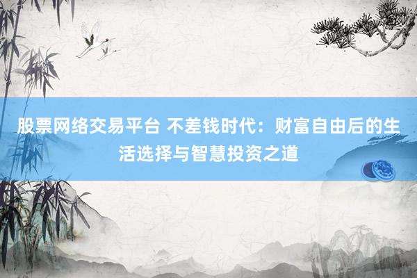 股票网络交易平台 不差钱时代：财富自由后的生活选择与智慧投资之道