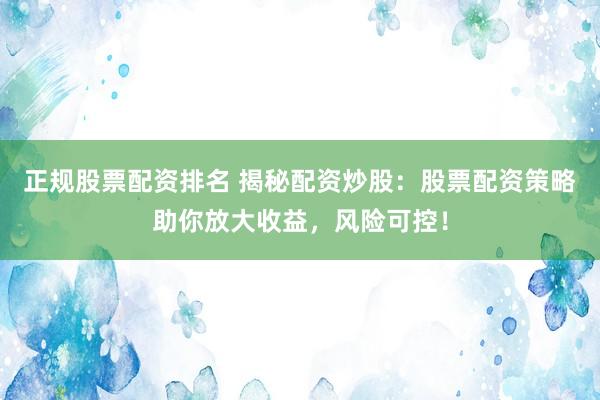 正规股票配资排名 揭秘配资炒股：股票配资策略助你放大收益，风险可控！