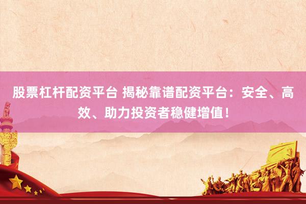 股票杠杆配资平台 揭秘靠谱配资平台：安全、高效、助力投资者稳健增值！
