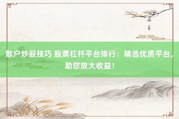 散户炒股技巧 股票杠杆平台排行：精选优质平台，助您放大收益！