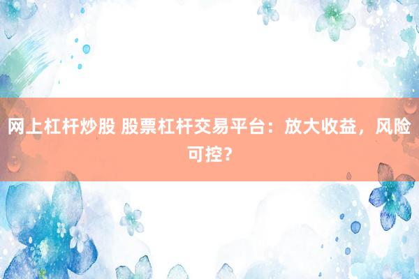 网上杠杆炒股 股票杠杆交易平台：放大收益，风险可控？