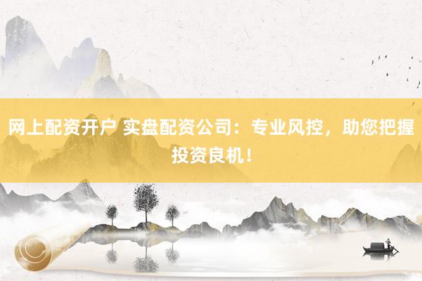 网上配资开户 实盘配资公司：专业风控，助您把握投资良机！
