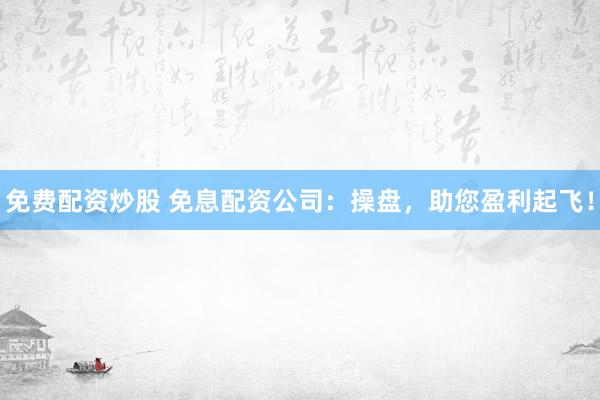 免费配资炒股 免息配资公司：操盘，助您盈利起飞！
