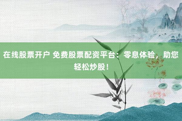 在线股票开户 免费股票配资平台：零息体验，助您轻松炒股！