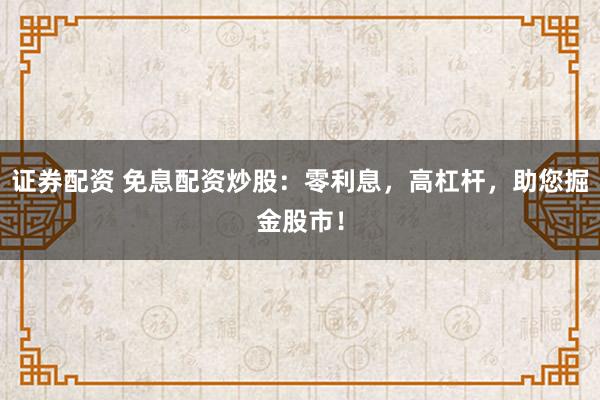 证券配资 免息配资炒股：零利息，高杠杆，助您掘金股市！
