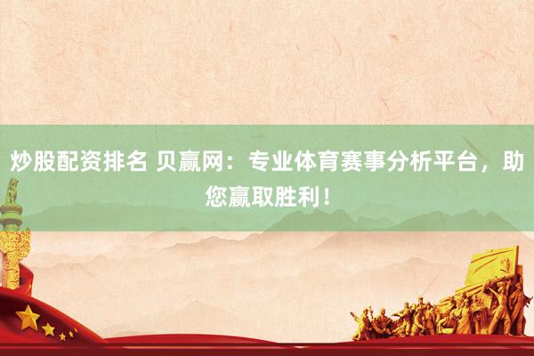 炒股配资排名 贝赢网：专业体育赛事分析平台，助您赢取胜利！