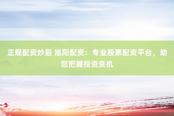 正规配资炒股 旭阳配资：专业股票配资平台，助您把握投资良机