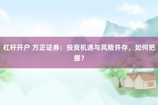 杠杆开户 方正证券：投资机遇与风险并存，如何把握？