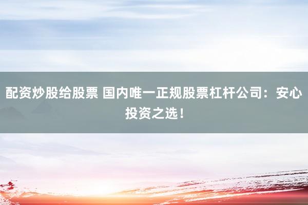 配资炒股给股票 国内唯一正规股票杠杆公司：安心投资之选！