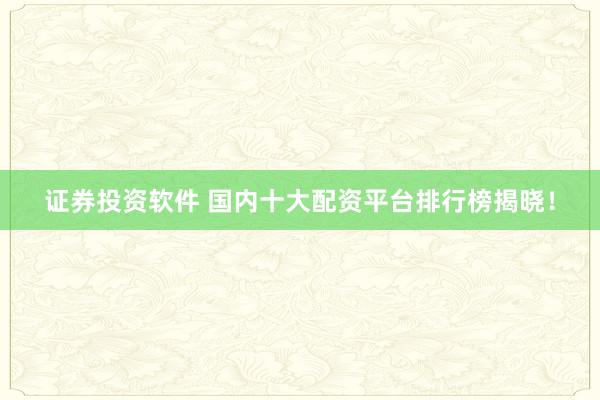 证券投资软件 国内十大配资平台排行榜揭晓！
