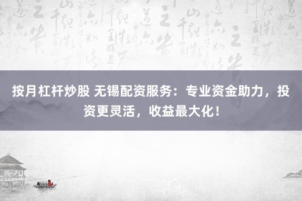 按月杠杆炒股 无锡配资服务：专业资金助力，投资更灵活，收益最大化！