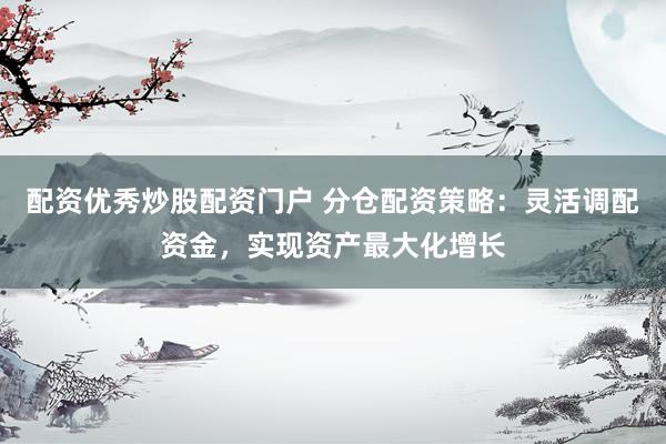 配资优秀炒股配资门户 分仓配资策略：灵活调配资金，实现资产最大化增长