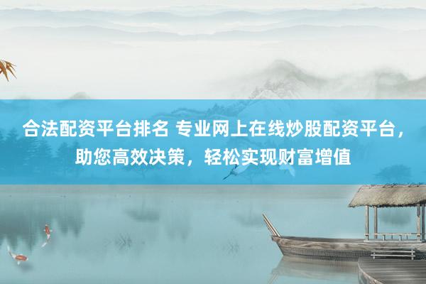 合法配资平台排名 专业网上在线炒股配资平台，助您高效决策，轻松实现财富增值