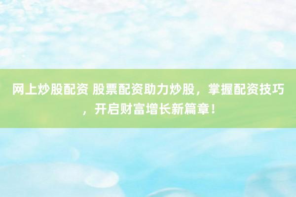 网上炒股配资 股票配资助力炒股，掌握配资技巧，开启财富增长新篇章！
