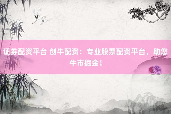证券配资平台 创牛配资：专业股票配资平台，助您牛市掘金！
