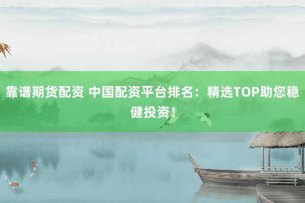 靠谱期货配资 中国配资平台排名：精选TOP助您稳健投资！