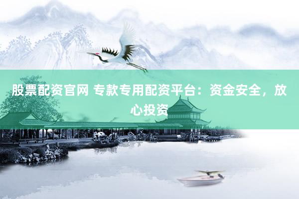 股票配资官网 专款专用配资平台：资金安全，放心投资