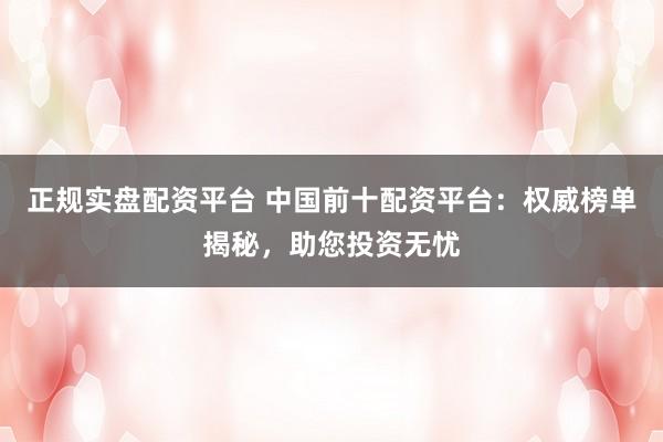 正规实盘配资平台 中国前十配资平台：权威榜单揭秘，助您投资无忧