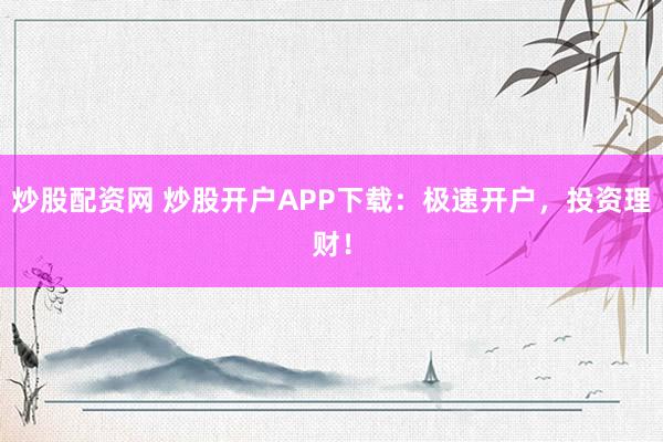 炒股配资网 炒股开户APP下载：极速开户，投资理财！