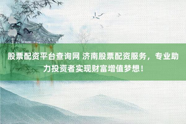股票配资平台查询网 济南股票配资服务，专业助力投资者实现财富增值梦想！