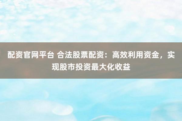 配资官网平台 合法股票配资：高效利用资金，实现股市投资最大化收益