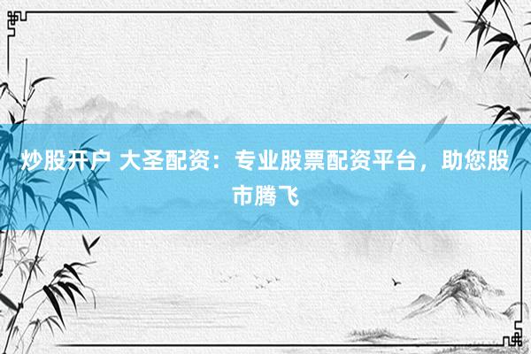 炒股开户 大圣配资：专业股票配资平台，助您股市腾飞
