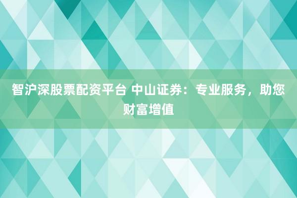 智沪深股票配资平台 中山证券：专业服务，助您财富增值