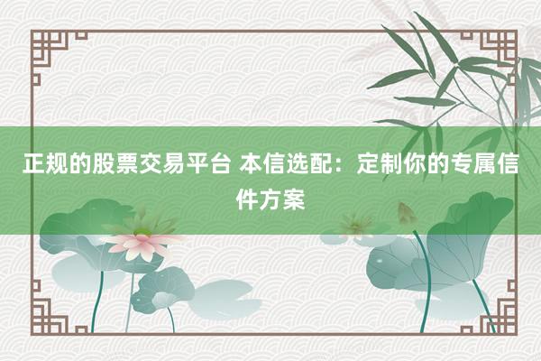 正规的股票交易平台 本信选配：定制你的专属信件方案