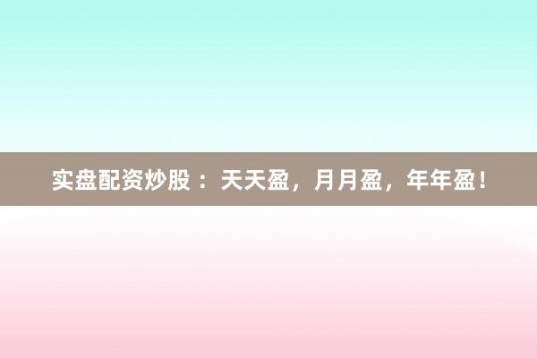 实盘配资炒股 ：天天盈，月月盈，年年盈！