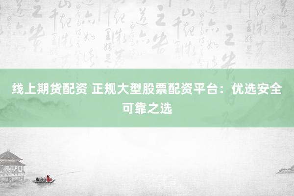 线上期货配资 正规大型股票配资平台：优选安全可靠之选